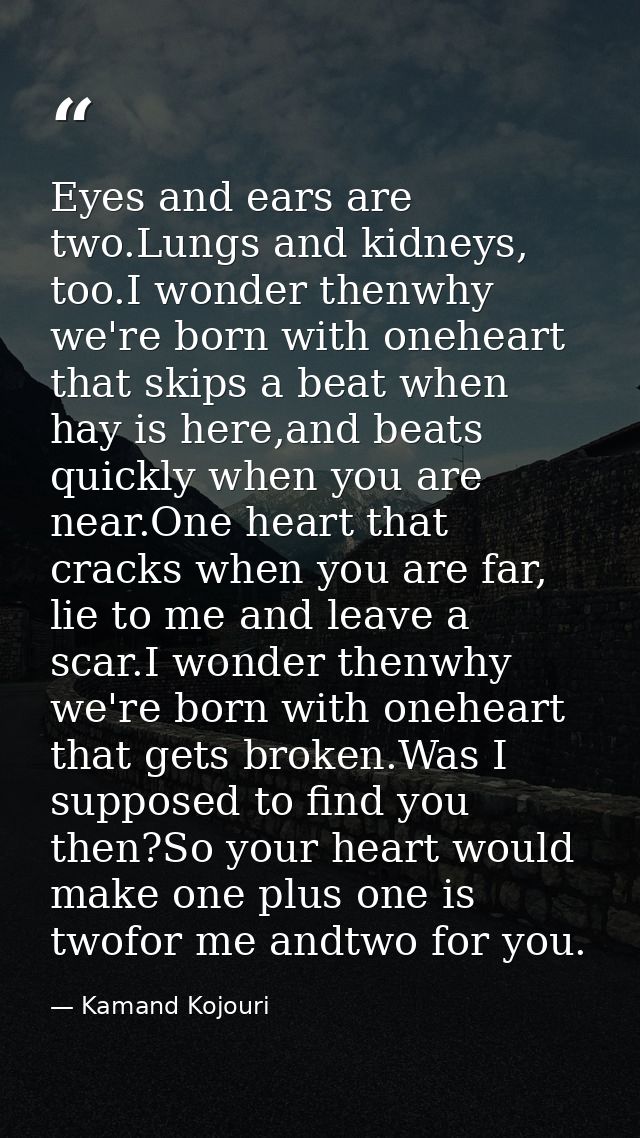 Eyes and ears are two.Lungs and kidneys, too.I wonder thenwhy we're born with oneheart that skips a beat when hay is her — Kamand Kojouri