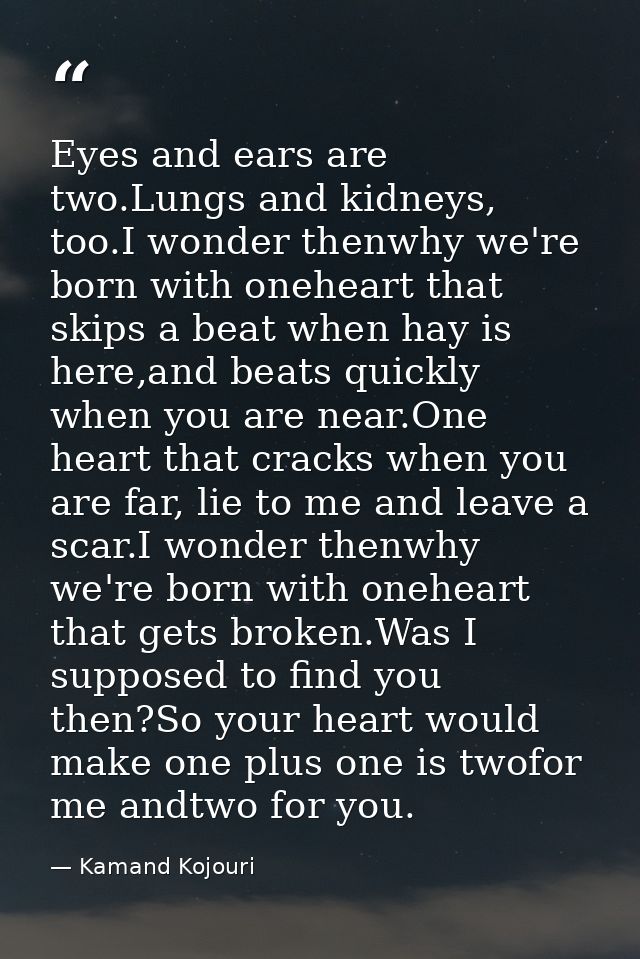 Eyes and ears are two.Lungs and kidneys, too.I wonder thenwhy we're born with oneheart that skips a beat when hay is her — Kamand Kojouri
