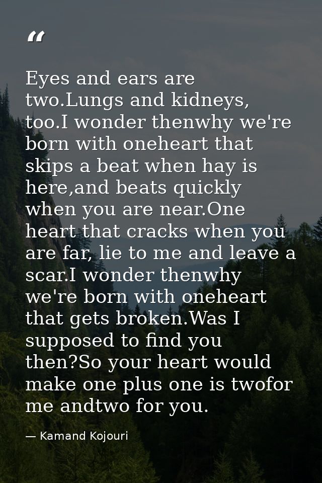 Eyes and ears are two.Lungs and kidneys, too.I wonder thenwhy we're born with oneheart that skips a beat when hay is her — Kamand Kojouri