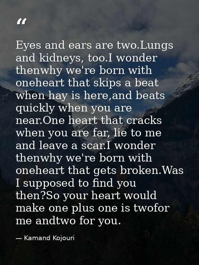 Eyes and ears are two.Lungs and kidneys, too.I wonder thenwhy we're born with oneheart that skips a beat when hay is her — Kamand Kojouri