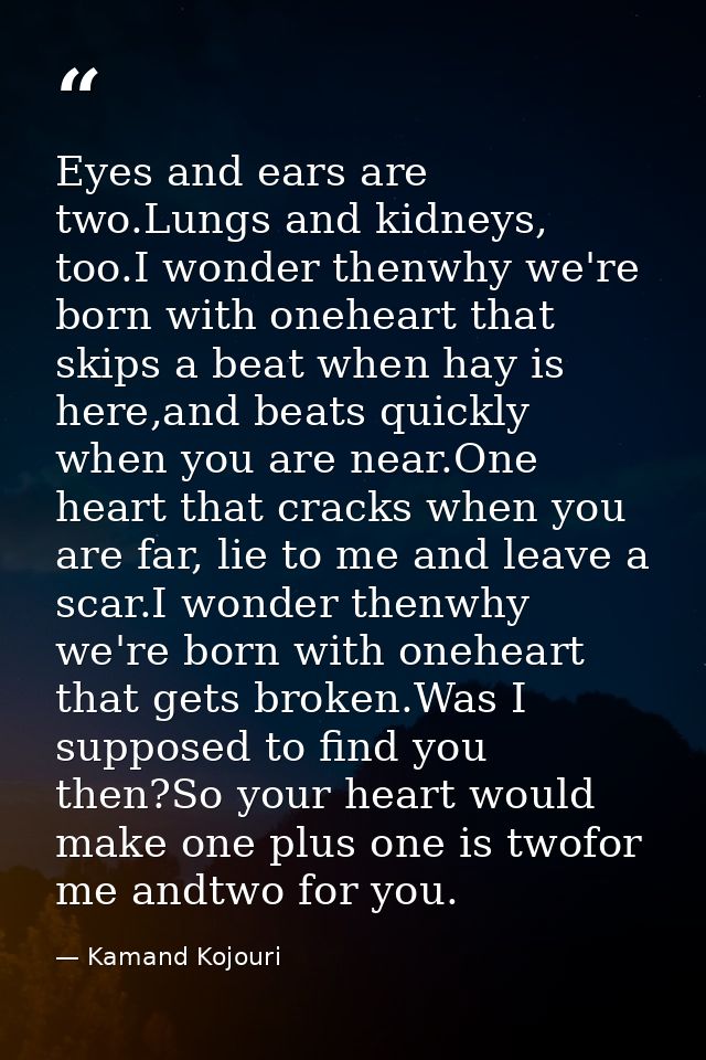 Eyes and ears are two.Lungs and kidneys, too.I wonder thenwhy we're born with oneheart that skips a beat when hay is her — Kamand Kojouri