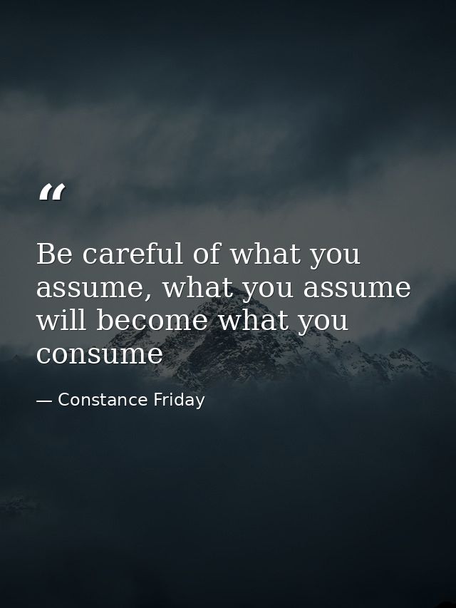 Be careful of what you assume, what you assume will become what you consume — Constance Friday