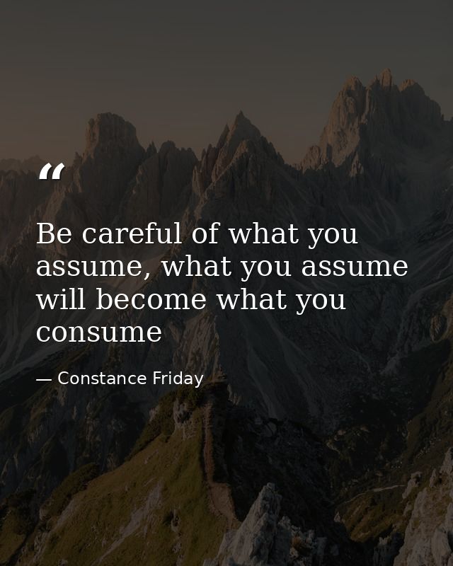 Be careful of what you assume, what you assume will become what you consume — Constance Friday