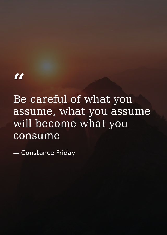 Be careful of what you assume, what you assume will become what you consume — Constance Friday