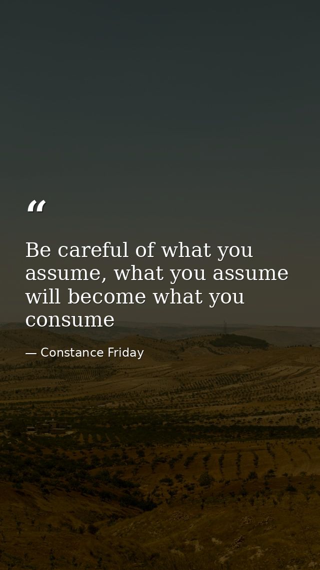 Be careful of what you assume, what you assume will become what you consume — Constance Friday