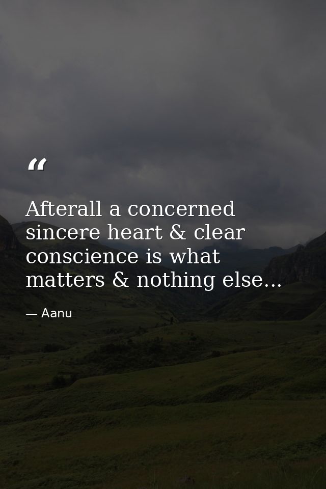 Afterall a concerned sincere heart & clear conscience is what matters & nothing else... — Aanu