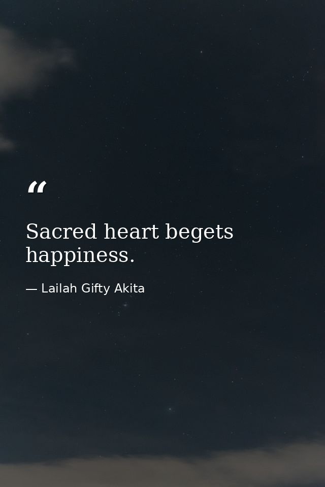 Sacred heart begets happiness. — Lailah Gifty Akita