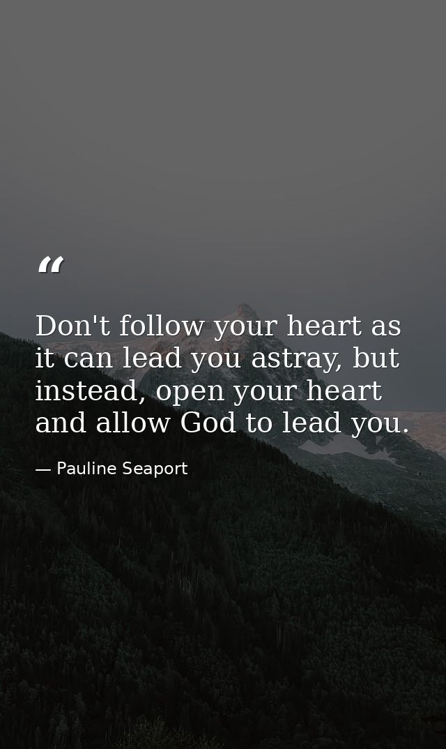 Don't follow your heart as it can lead you astray, but instead, open your heart and allow God to lead you. — Pauline Seaport