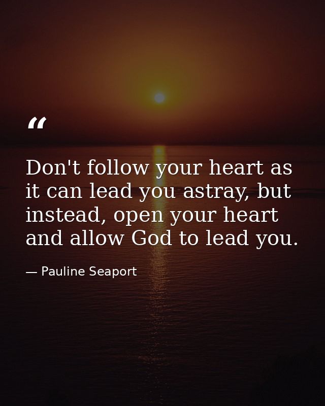Don't follow your heart as it can lead you astray, but instead, open your heart and allow God to lead you. — Pauline Seaport