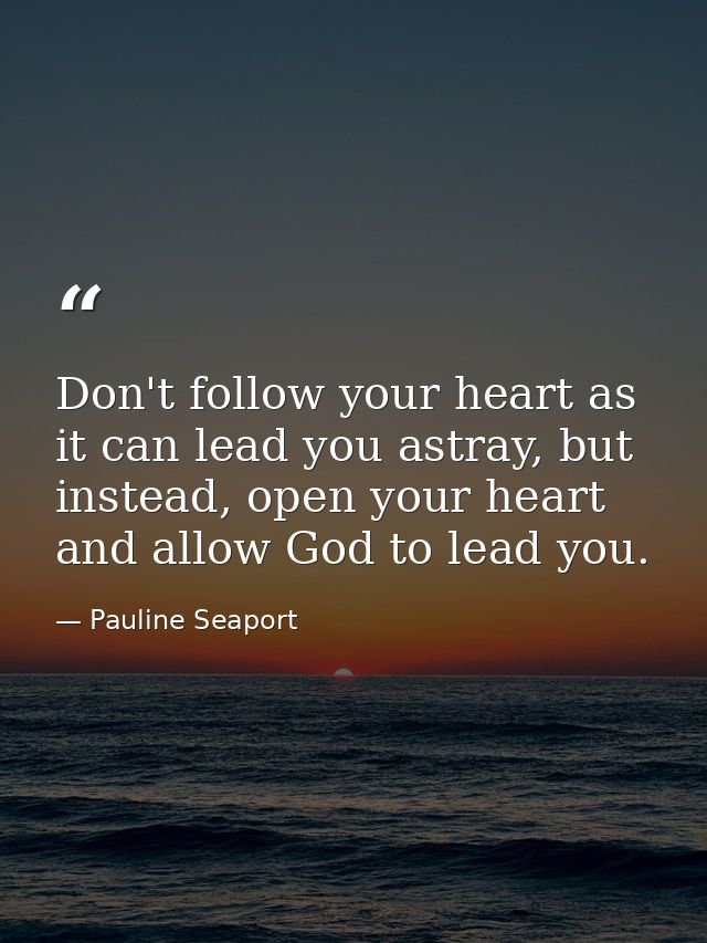 Don't follow your heart as it can lead you astray, but instead, open your heart and allow God to lead you. — Pauline Seaport