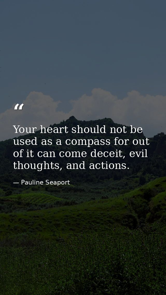 Your heart should not be used as a compass for out of it can come deceit, evil thoughts, and actions. — Pauline Seaport