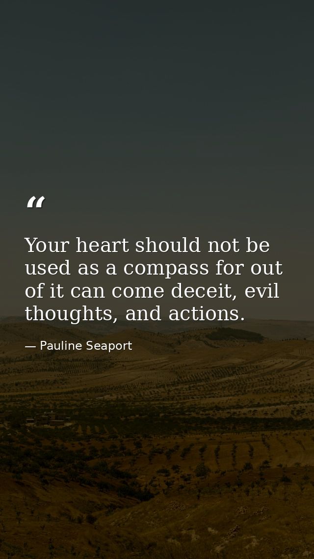 Your heart should not be used as a compass for out of it can come deceit, evil thoughts, and actions. — Pauline Seaport