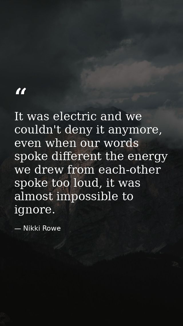 It was electric and we couldn't deny it anymore, even when our words spoke different the energy we drew from each-other  — Nikki Rowe