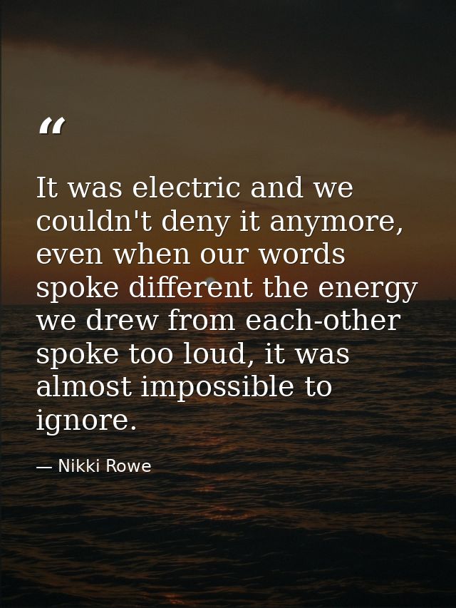 It was electric and we couldn't deny it anymore, even when our words spoke different the energy we drew from each-other  — Nikki Rowe