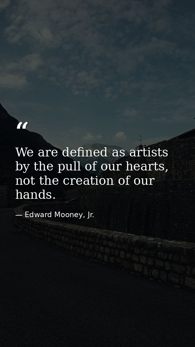 We are defined as artists by the pull of our hearts, not the creation of our hands. — Edward Mooney, Jr.