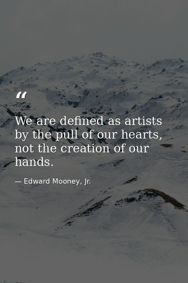We are defined as artists by the pull of our hearts, not the creation of our hands. — Edward Mooney, Jr.