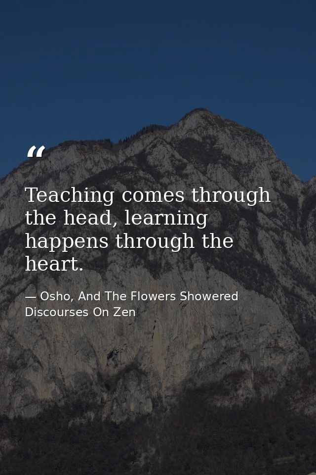 Teaching comes through the head, learning happens through the heart. — Osho, And The Flowers Showered Discourses On Zen
