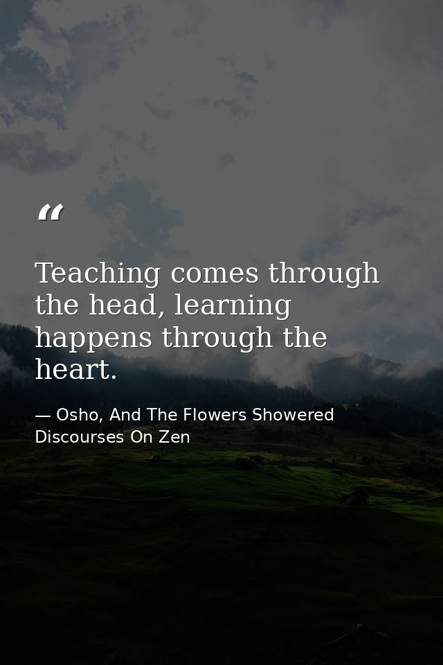 Teaching comes through the head, learning happens through the heart. — Osho, And The Flowers Showered Discourses On Zen
