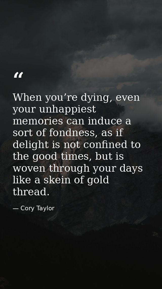 When you’re dying, even your unhappiest memories can induce a sort of fondness, as if delight is not confined to the goo — Cory Taylor
