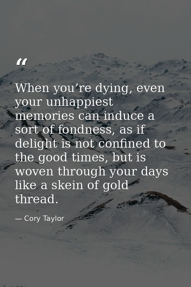 When you’re dying, even your unhappiest memories can induce a sort of fondness, as if delight is not confined to the goo — Cory Taylor