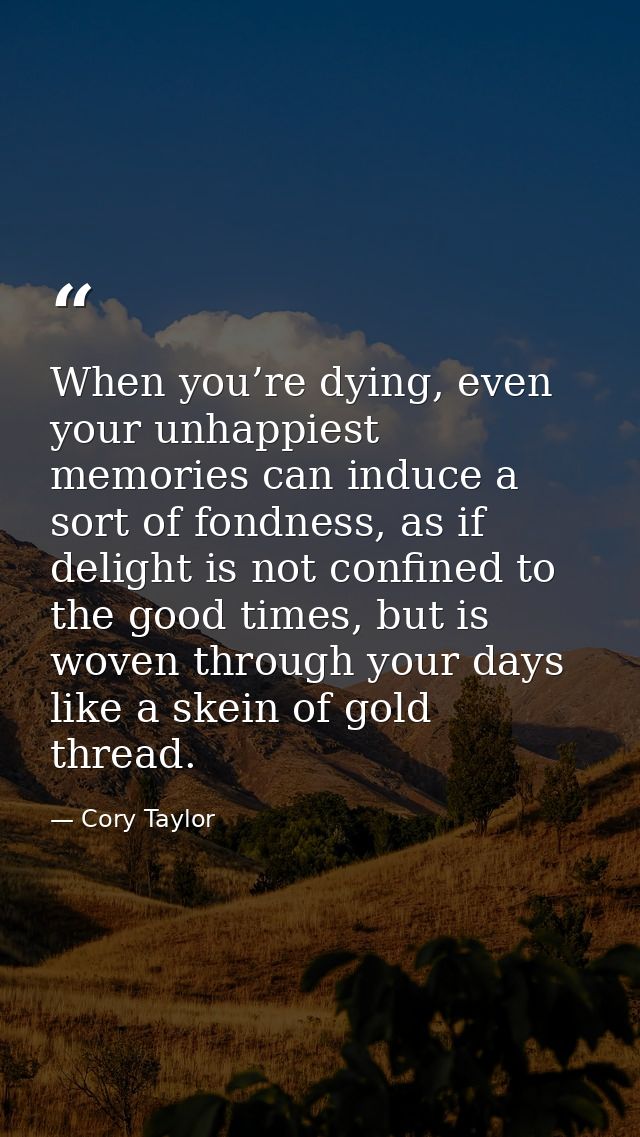 When you’re dying, even your unhappiest memories can induce a sort of fondness, as if delight is not confined to the goo — Cory Taylor