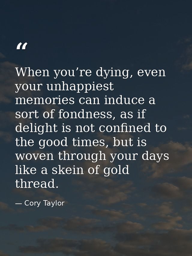 When you’re dying, even your unhappiest memories can induce a sort of fondness, as if delight is not confined to the goo — Cory Taylor
