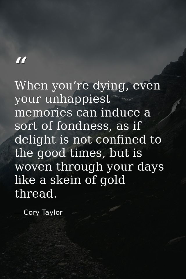 When you’re dying, even your unhappiest memories can induce a sort of fondness, as if delight is not confined to the goo — Cory Taylor