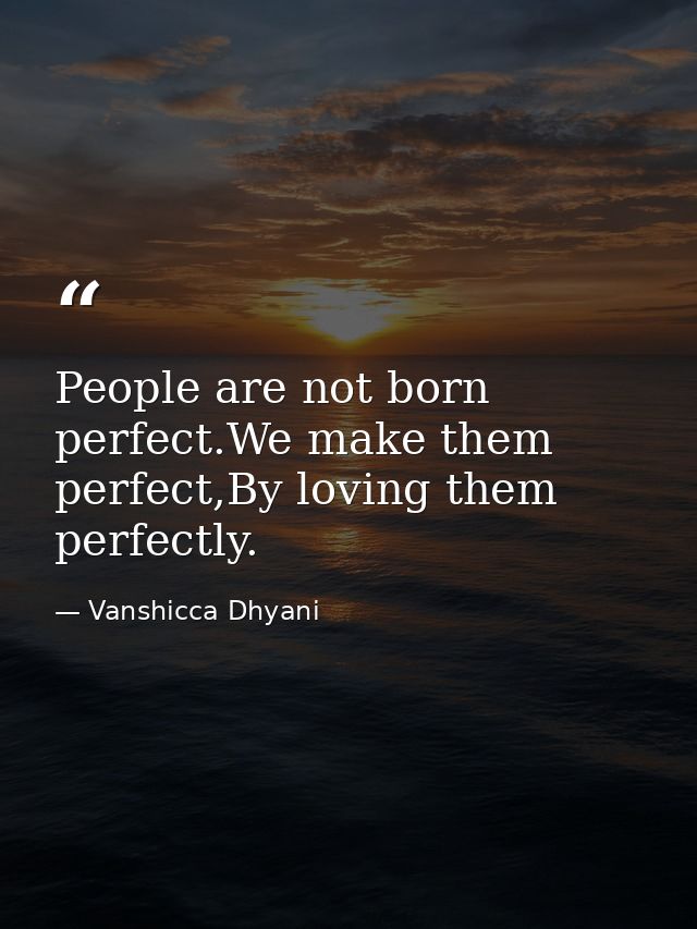 People are not born perfect.We make them perfect,By loving them perfectly. — Vanshicca Dhyani
