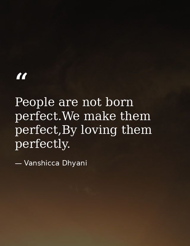 People are not born perfect.We make them perfect,By loving them perfectly. — Vanshicca Dhyani