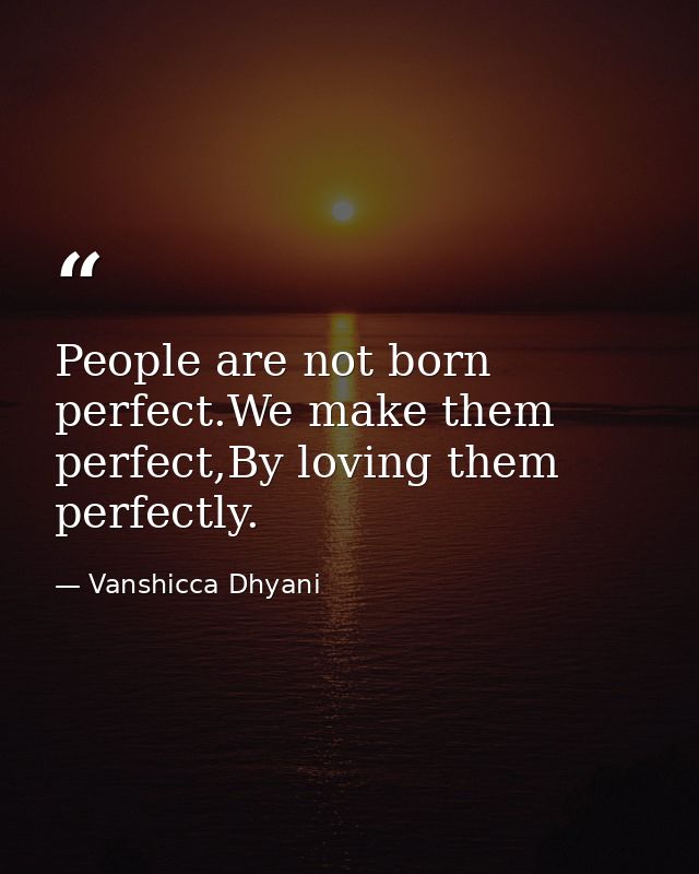 People are not born perfect.We make them perfect,By loving them perfectly. — Vanshicca Dhyani