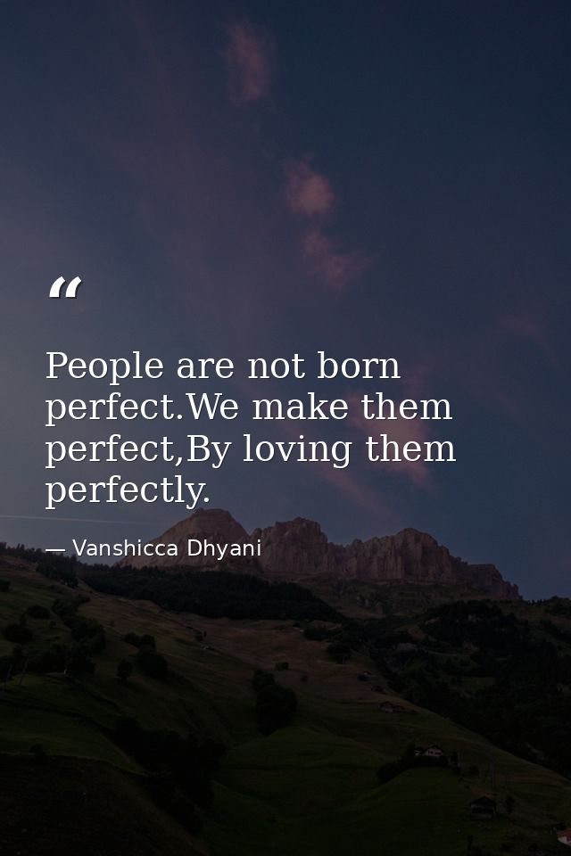 People are not born perfect.We make them perfect,By loving them perfectly. — Vanshicca Dhyani