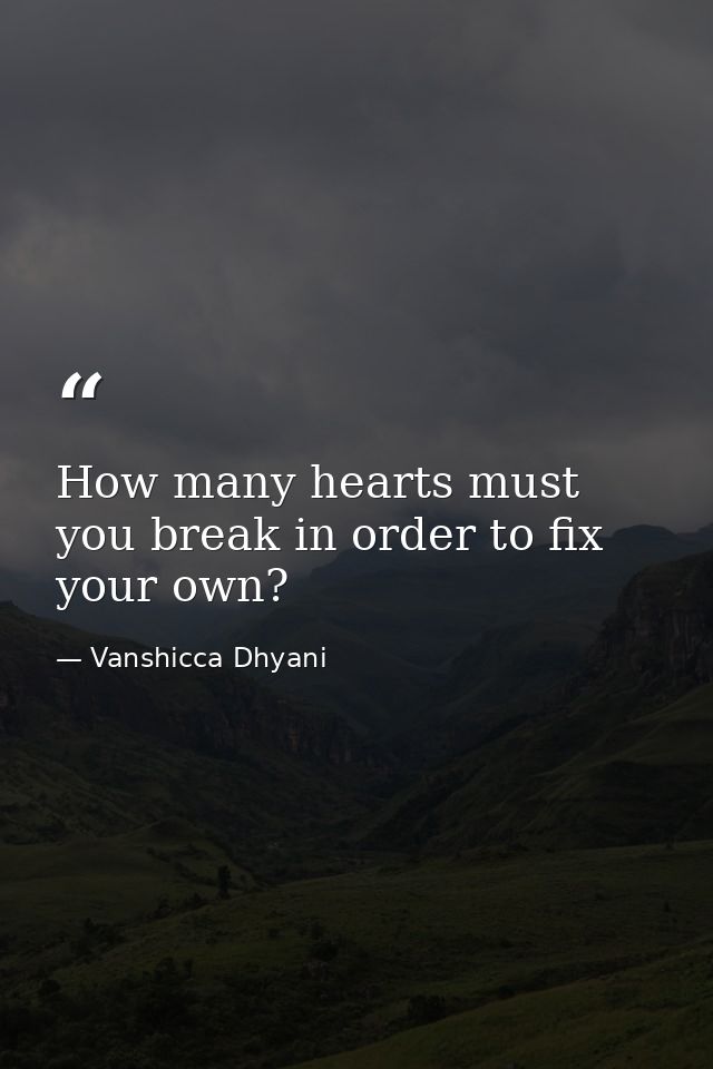 How many hearts must you break in order to fix your own? — Vanshicca Dhyani