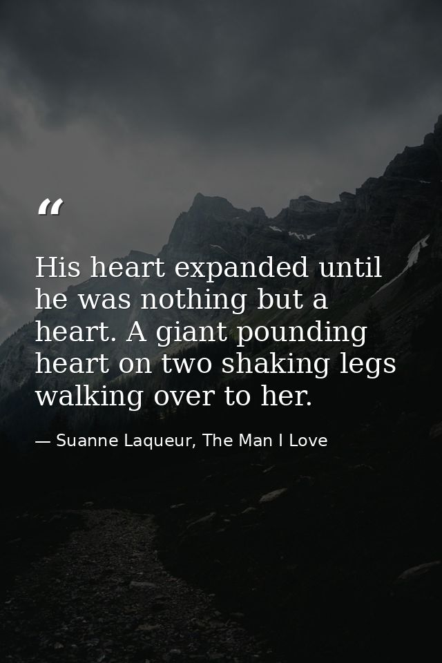 His heart expanded until he was nothing but a heart. A giant pounding heart on two shaking legs walking over to her. — Suanne Laqueur, The Man I Love