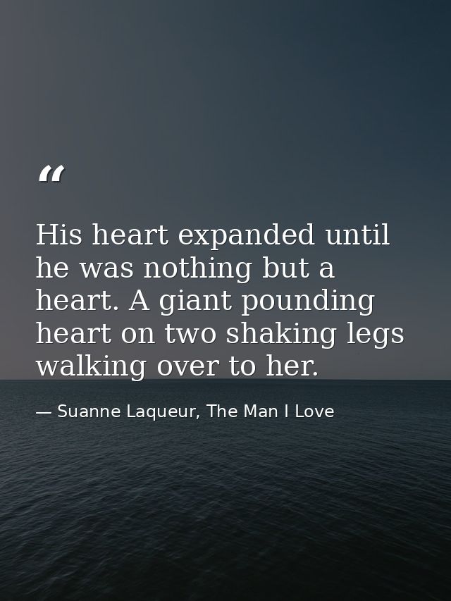 His heart expanded until he was nothing but a heart. A giant pounding heart on two shaking legs walking over to her. — Suanne Laqueur, The Man I Love