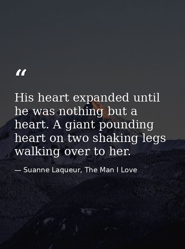 His heart expanded until he was nothing but a heart. A giant pounding heart on two shaking legs walking over to her. — Suanne Laqueur, The Man I Love