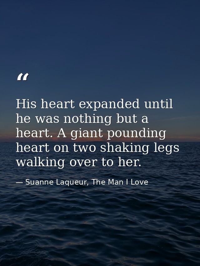 His heart expanded until he was nothing but a heart. A giant pounding heart on two shaking legs walking over to her. — Suanne Laqueur, The Man I Love