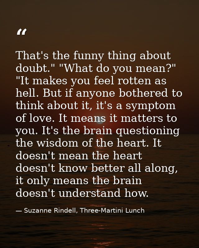 That's the funny thing about doubt." "What do you mean?" "It makes you feel rotten as hell. But if anyone bothered to th — Suzanne Rindell, Three-Martini Lunch