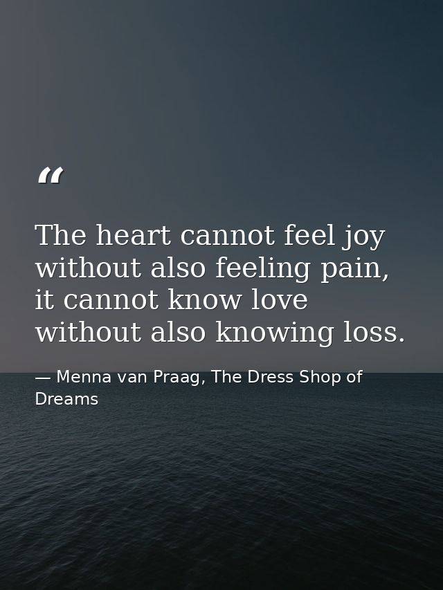 The heart cannot feel joy without also feeling pain, it cannot know love without also knowing loss. — Menna van Praag, The Dress Shop of Dreams