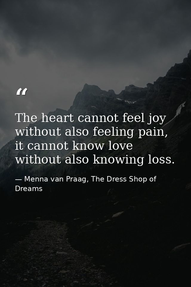 The heart cannot feel joy without also feeling pain, it cannot know love without also knowing loss. — Menna van Praag, The Dress Shop of Dreams