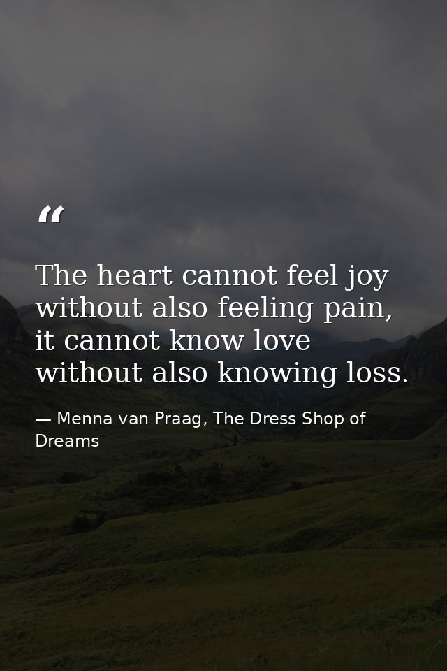The heart cannot feel joy without also feeling pain, it cannot know love without also knowing loss. — Menna van Praag, The Dress Shop of Dreams