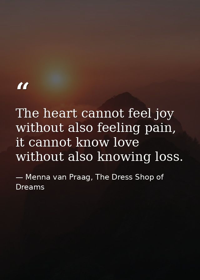 The heart cannot feel joy without also feeling pain, it cannot know love without also knowing loss. — Menna van Praag, The Dress Shop of Dreams