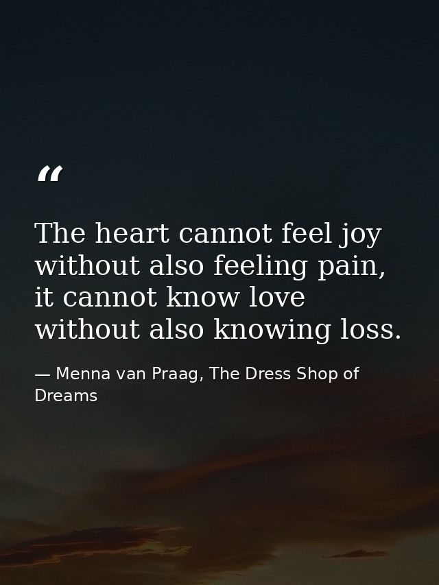 The heart cannot feel joy without also feeling pain, it cannot know love without also knowing loss. — Menna van Praag, The Dress Shop of Dreams