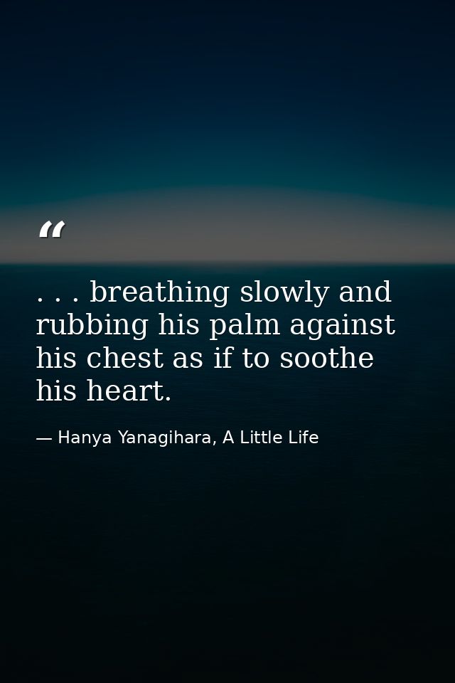 . . . breathing slowly and rubbing his palm against his chest as if to soothe his heart. — Hanya Yanagihara, A Little Life