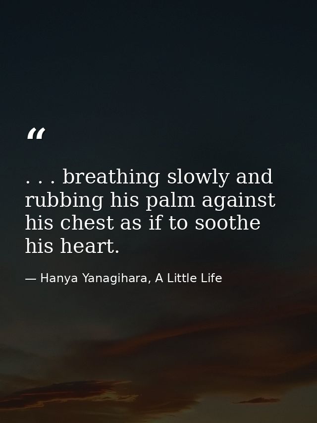 . . . breathing slowly and rubbing his palm against his chest as if to soothe his heart. — Hanya Yanagihara, A Little Life
