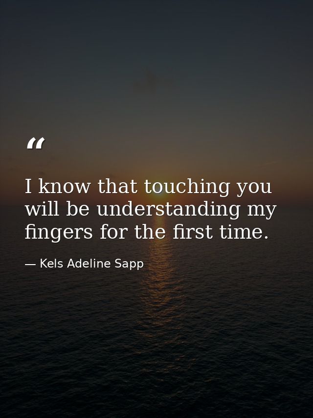 I know that touching you will be understanding my fingers for the first time. — Kels Adeline Sapp