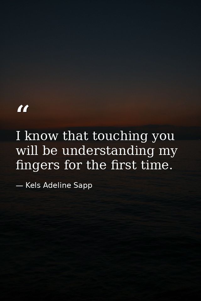 I know that touching you will be understanding my fingers for the first time. — Kels Adeline Sapp