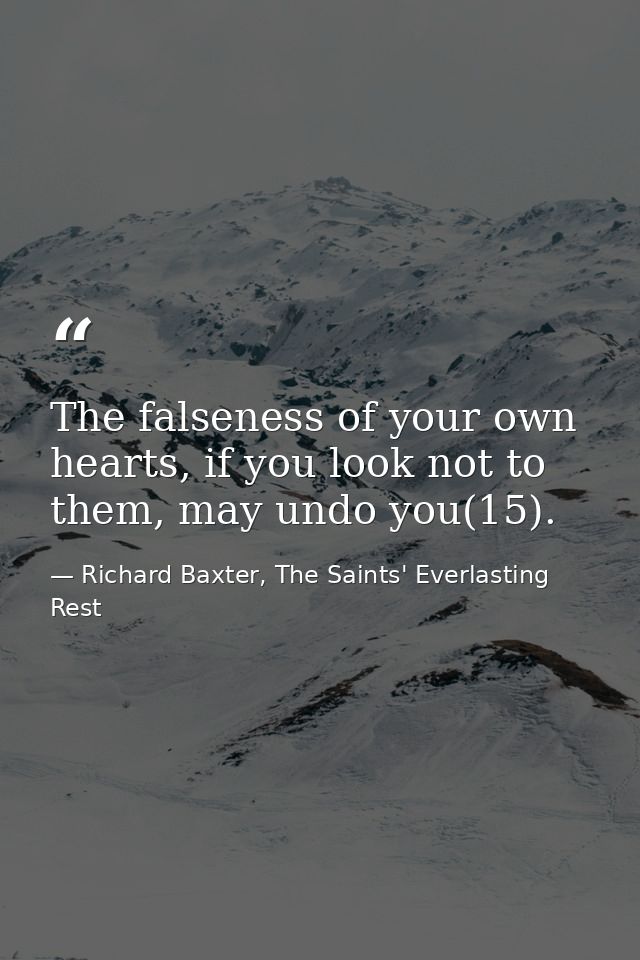 The falseness of your own hearts, if you look not to them, may undo you(15). — Richard Baxter, The Saints' Everlasting Rest