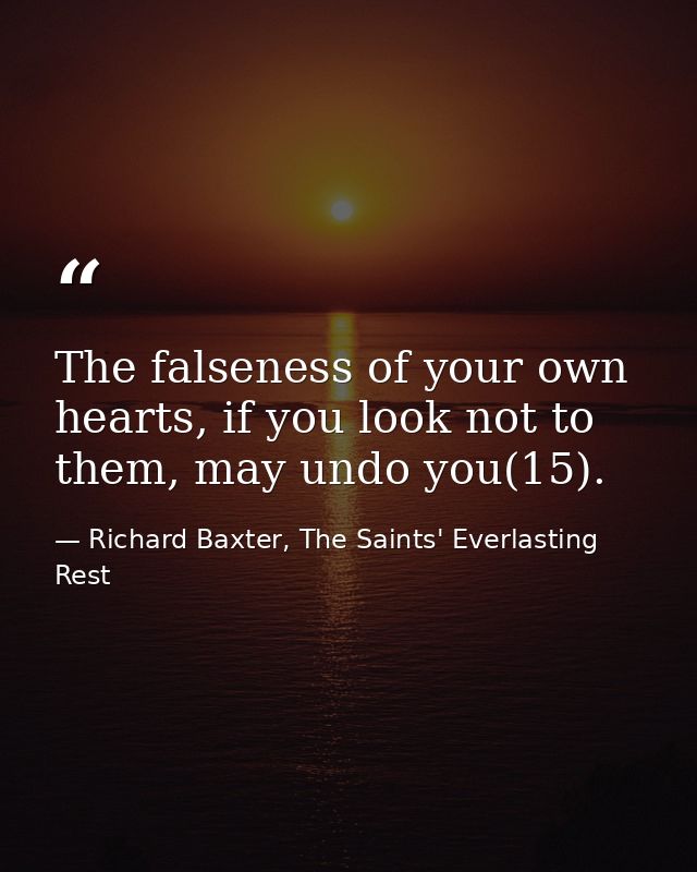 The falseness of your own hearts, if you look not to them, may undo you(15). — Richard Baxter, The Saints' Everlasting Rest