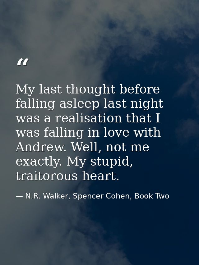 My last thought before falling asleep last night was a realisation that I was falling in love with Andrew. Well, not me  — N.R. Walker, Spencer Cohen, Book Two