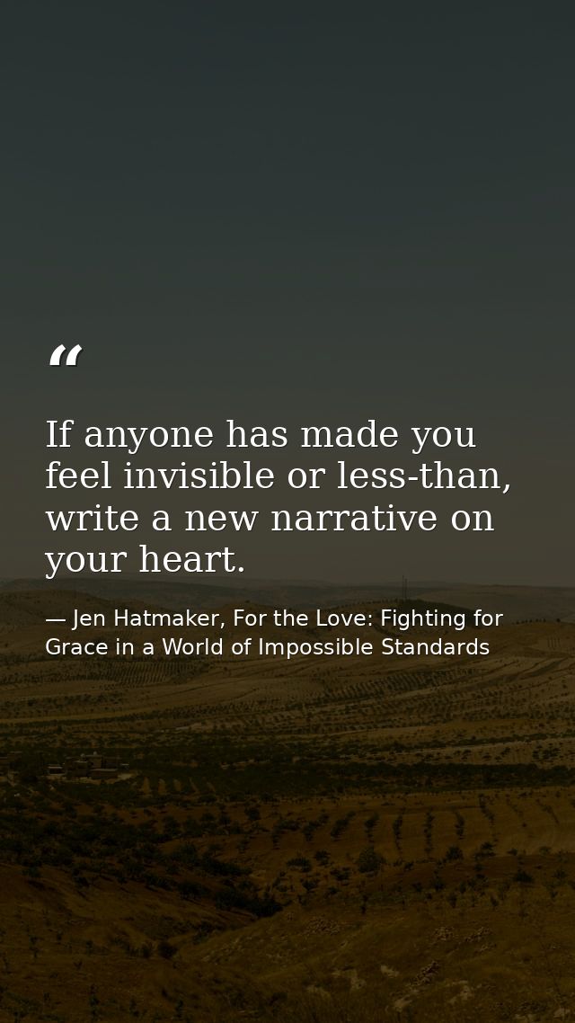 If anyone has made you feel invisible or less-than, write a new narrative on your heart. — Jen Hatmaker, For the Love: Fighting for Grace in a World of Impossible Standards